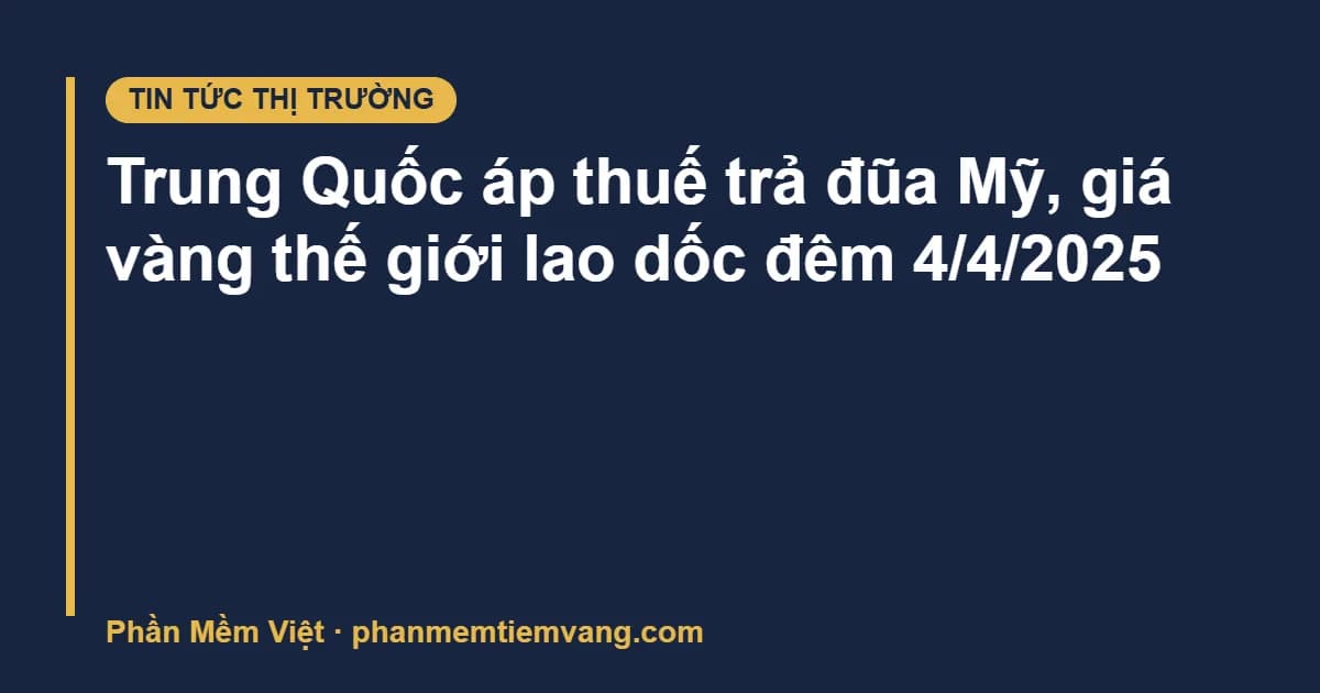 Trung Quốc áp thuế trả đũa Mỹ, giá vàng thế giới lao dốc đêm 4/4/2025
